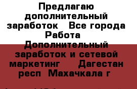 Предлагаю дополнительный заработок - Все города Работа » Дополнительный заработок и сетевой маркетинг   . Дагестан респ.,Махачкала г.